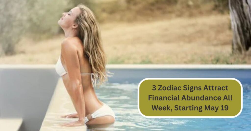 3 Zodiac Signs Attract Financial Abundance All Week, Starting May 19