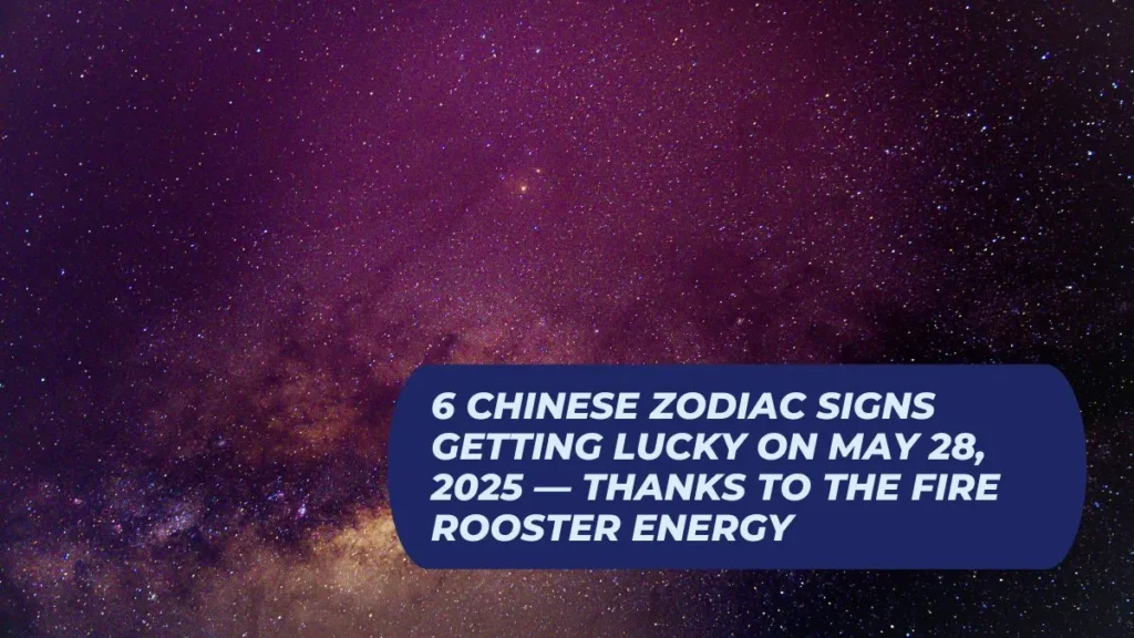 6 Chinese Zodiac Signs Getting Lucky On May 28, 2025 — Thanks To The Fire Rooster Energy
