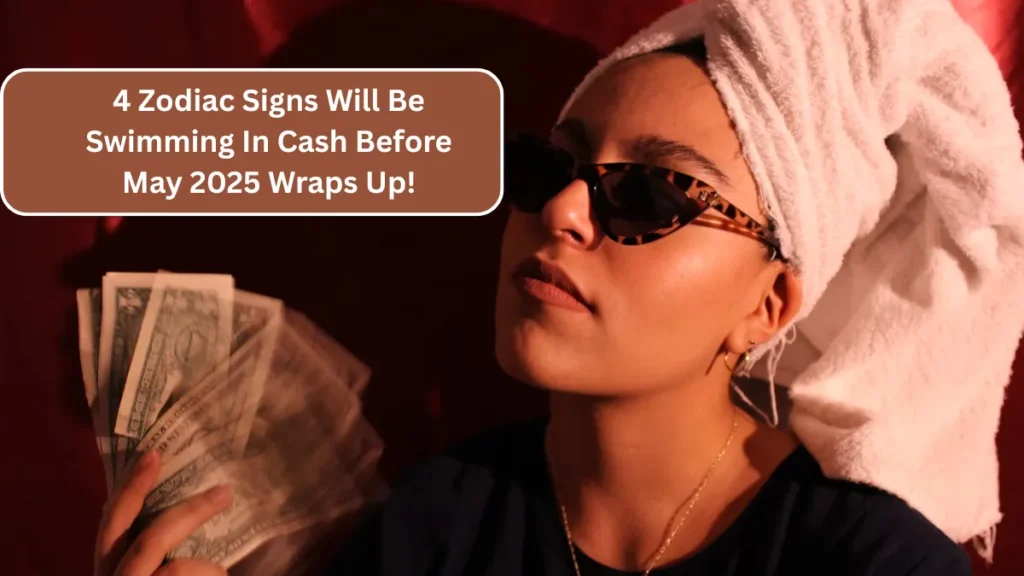 4 Zodiac Signs Will Be Swimming In Cash Before May 2025 Wraps Up!