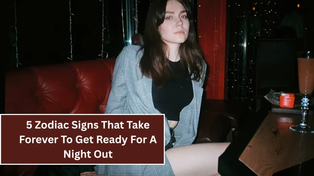 5 Zodiac Signs That Take Forever To Get Ready For A Night Out