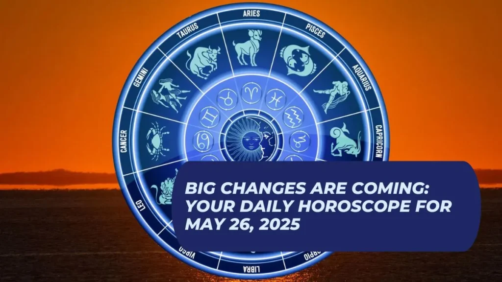 Big Changes Are Coming: Your Daily Horoscope For May 26, 2025