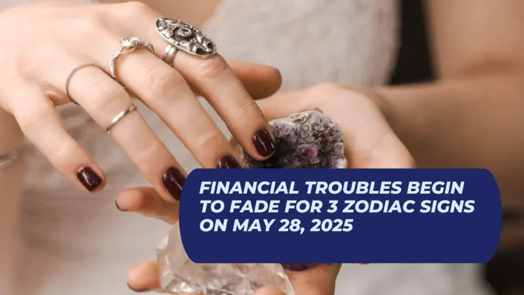 Financial Troubles Begin to Fade for 3 Zodiac Signs on May 28, 2025