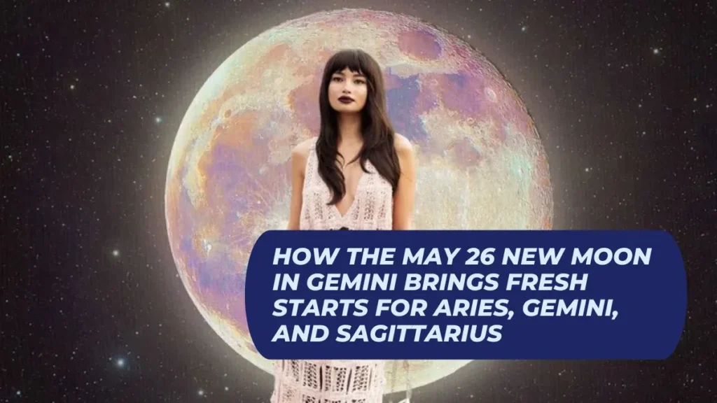 How the May 26 New Moon in Gemini Brings Fresh Starts for Aries, Gemini, and Sagittarius